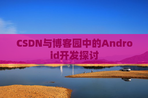 CSDN与博客园中的Android开发探讨