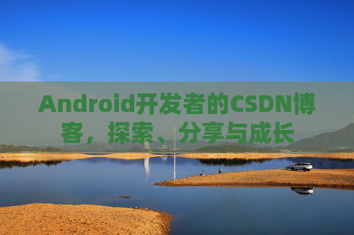 Android开发者的CSDN博客，探索、分享与成长